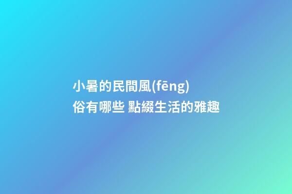 小暑的民間風(fēng)俗有哪些 點綴生活的雅趣